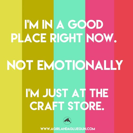 I'm in a good place right now. not emotionally I'm just at the craft store